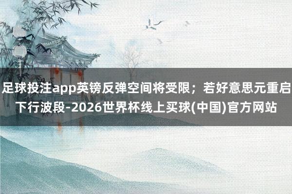 足球投注app英镑反弹空间将受限；若好意思元重启下行波段-2026世界杯线上买球(中国)官方网站