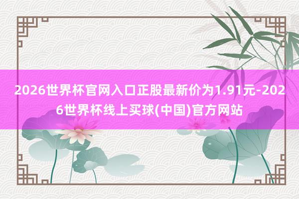 2026世界杯官网入口正股最新价为1.91元-2026世界杯线上买球(中国)官方网站