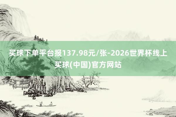 买球下单平台报137.98元/张-2026世界杯线上买球(中国)官方网站
