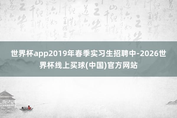 世界杯app2019年春季实习生招聘中-2026世界杯线上买球(中国)官方网站