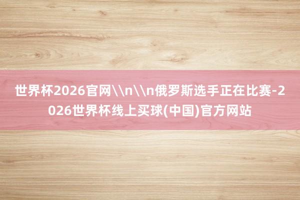 世界杯2026官网\n\n俄罗斯选手正在比赛-2026世界杯线上买球(中国)官方网站