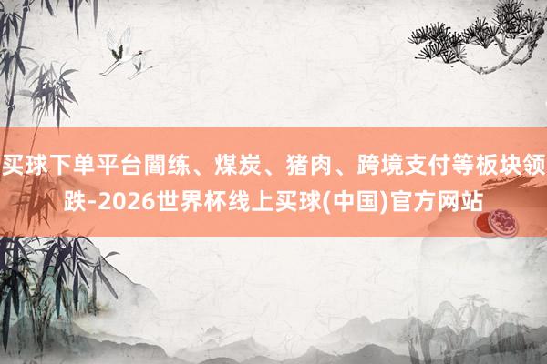 买球下单平台闇练、煤炭、猪肉、跨境支付等板块领跌-2026世界杯线上买球(中国)官方网站