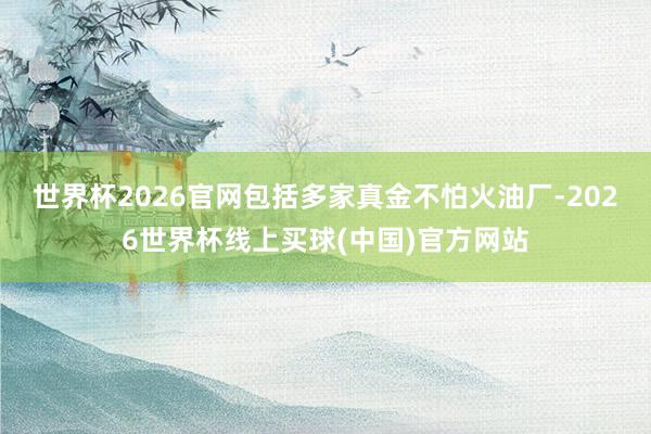 世界杯2026官网包括多家真金不怕火油厂-2026世界杯线上买球(中国)官方网站
