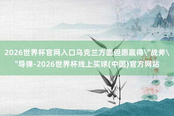 2026世界杯官网入口乌克兰方面但愿赢得＂战斧＂导弹-2026世界杯线上买球(中国)官方网站