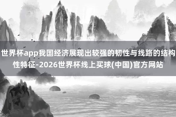 世界杯app我国经济展现出较强的韧性与线路的结构性特征-2026世界杯线上买球(中国)官方网站