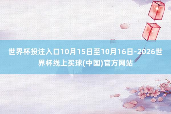 世界杯投注入口10月15日至10月16日-2026世界杯线上买球(中国)官方网站
