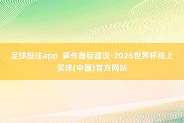 足球投注app  　　算作指标建议-2026世界杯线上买球(中国)官方网站