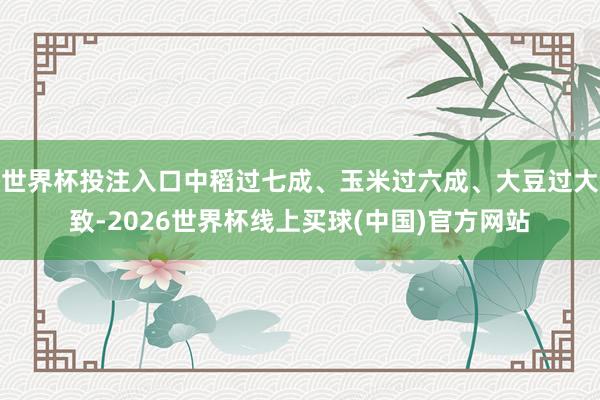 世界杯投注入口中稻过七成、玉米过六成、大豆过大致-2026世界杯线上买球(中国)官方网站