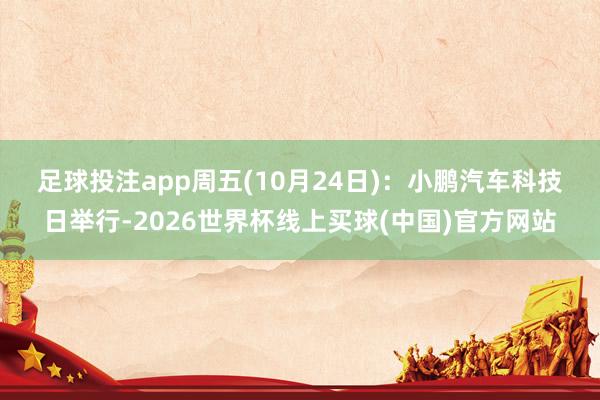 足球投注app　　周五(10月24日)：小鹏汽车科技日举行-2026世界杯线上买球(中国)官方网站