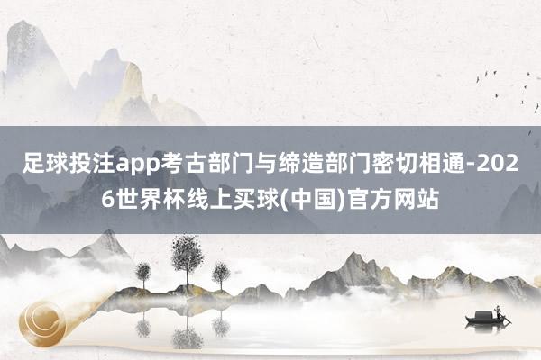 足球投注app考古部门与缔造部门密切相通-2026世界杯线上买球(中国)官方网站