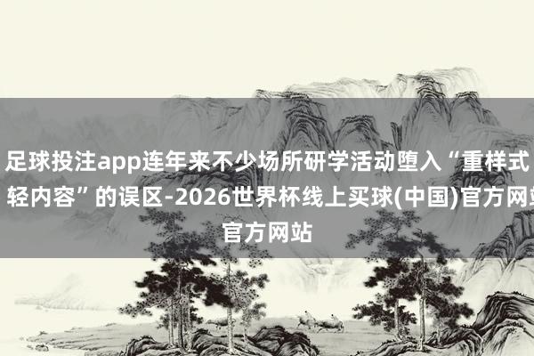足球投注app连年来不少场所研学活动堕入“重样式、轻内容”的误区-2026世界杯线上买球(中国)官方网站