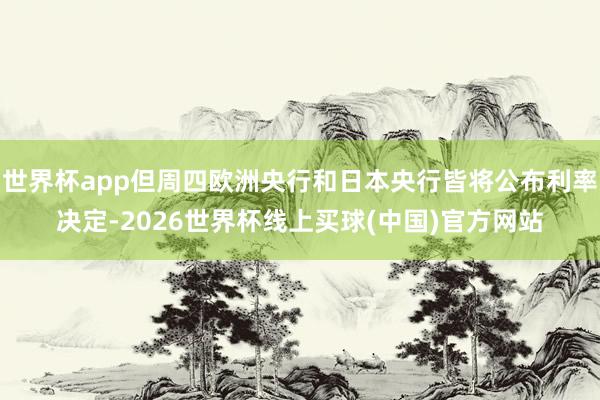 世界杯app但周四欧洲央行和日本央行皆将公布利率决定-2026世界杯线上买球(中国)官方网站