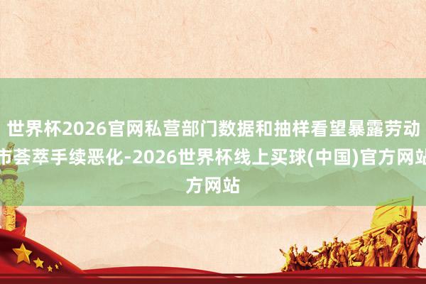 世界杯2026官网私营部门数据和抽样看望暴露劳动市荟萃手续恶化-2026世界杯线上买球(中国)官方网站