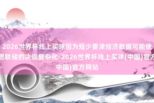 2026世界杯线上买球因为短少要津经济数据可能使好意思联储的决议复杂化-2026世界杯线上买球(中国)官方网站