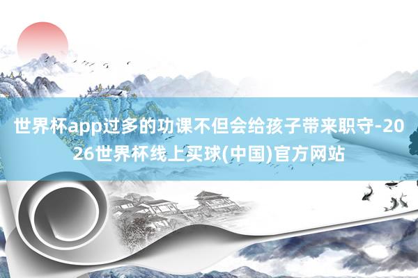 世界杯app过多的功课不但会给孩子带来职守-2026世界杯线上买球(中国)官方网站