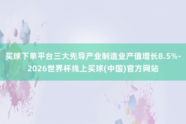 买球下单平台三大先导产业制造业产值增长8.5%-2026世界杯线上买球(中国)官方网站