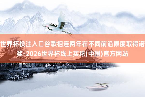 世界杯投注入口谷歌相连两年在不同前沿限度取得诺奖-2026世界杯线上买球(中国)官方网站