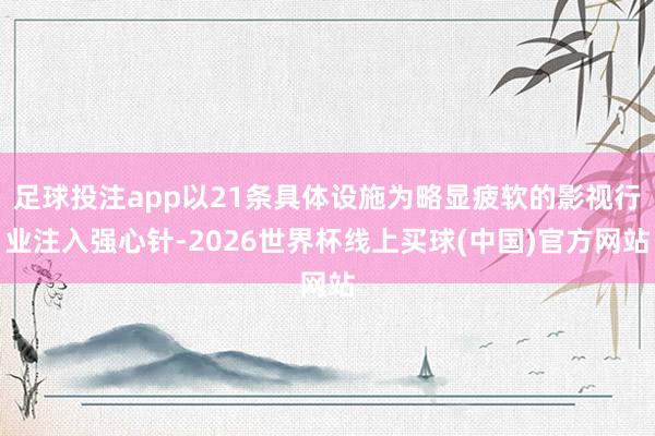 足球投注app以21条具体设施为略显疲软的影视行业注入强心针-2026世界杯线上买球(中国)官方网站