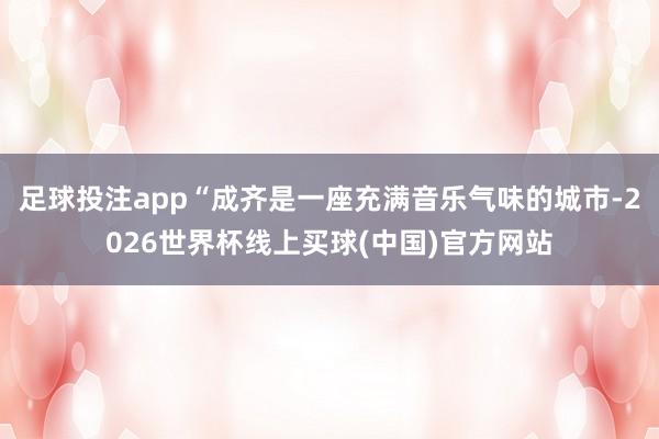足球投注app“成齐是一座充满音乐气味的城市-2026世界杯线上买球(中国)官方网站