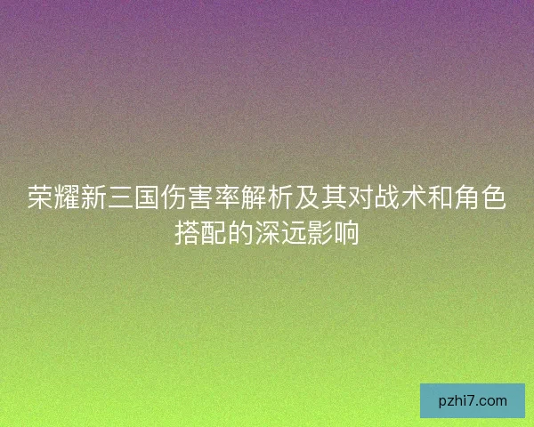 荣耀新三国伤害率解析及其对战术和角色搭配的深远影响