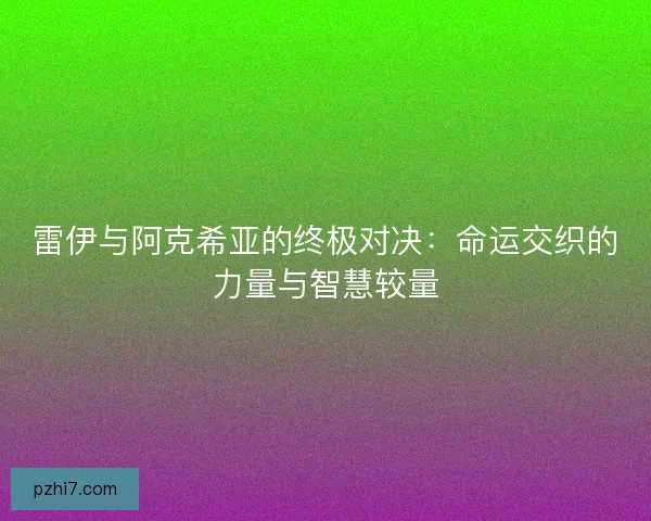 雷伊与阿克希亚的终极对决：命运交织的力量与智慧较量