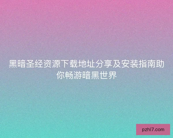 黑暗圣经资源下载地址分享及安装指南助你畅游暗黑世界