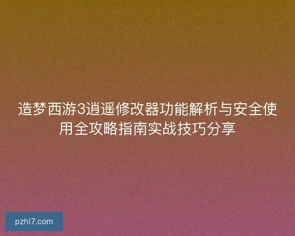 造梦西游3逍遥修改器功能解析与安全使用全攻略指南实战技巧分享
